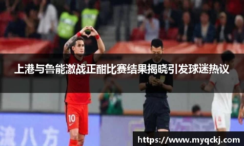 上港与鲁能激战正酣比赛结果揭晓引发球迷热议